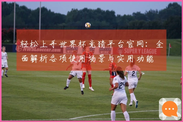 轻松上手世界杯竞猜平台官网：全面解析各项使用场景与实用功能
