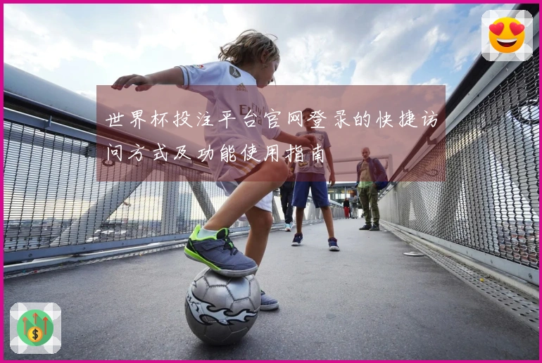 世界杯投注平台官网登录的快捷访问方式及功能使用指南