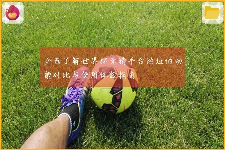 全面了解世界杯竞猜平台地址的功能对比与使用体验指南