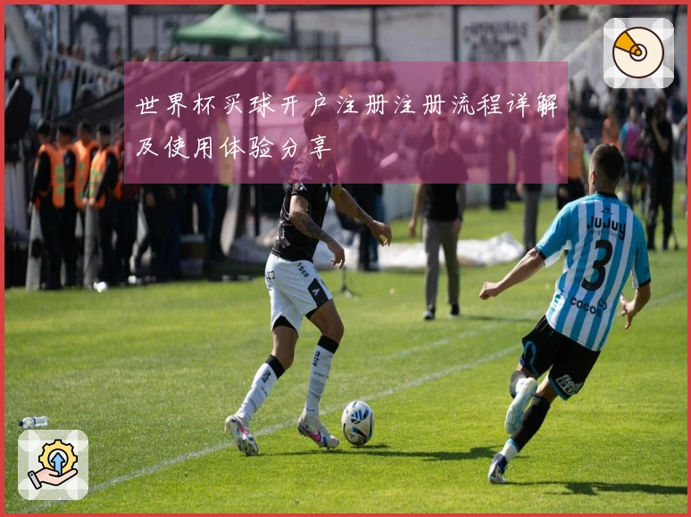 世界杯买球开户注册注册流程详解及使用体验分享