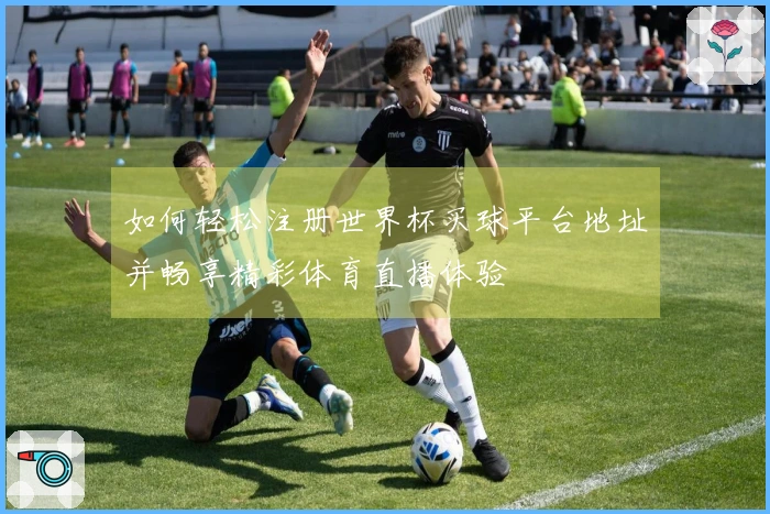 如何轻松注册世界杯买球平台地址并畅享精彩体育直播体验