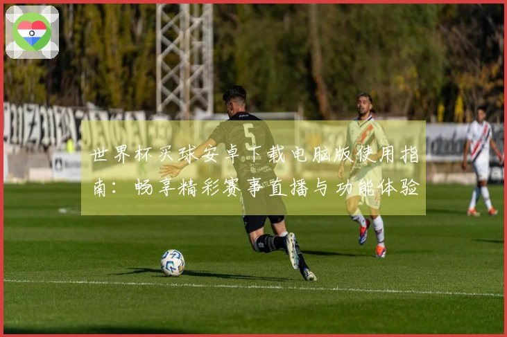 世界杯买球安卓下载电脑版使用指南：畅享精彩赛事直播与功能体验