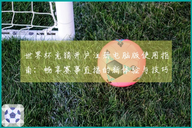 世界杯竞猜开户注册电脑版使用指南：畅享赛事直播的新体验与技巧分享