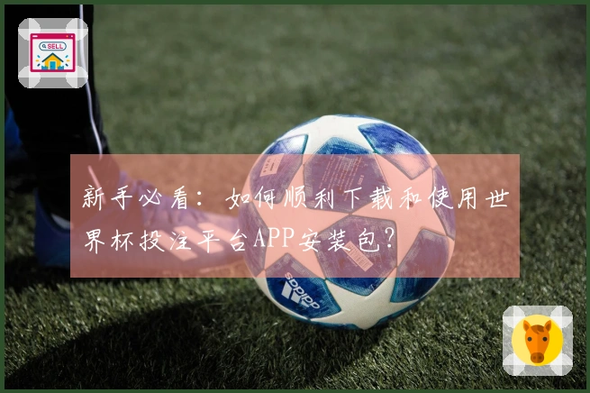 新手必看：如何顺利下载和使用世界杯投注平台APP安装包？
