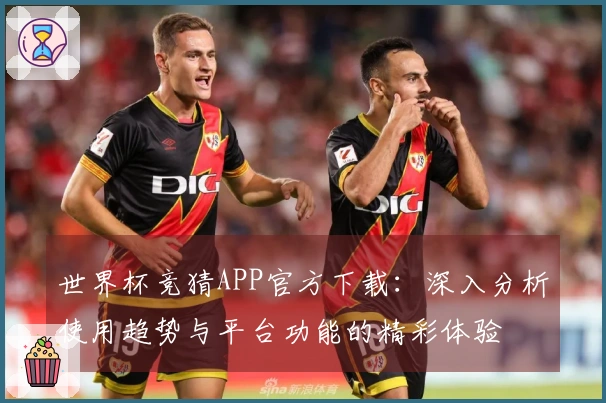 世界杯竞猜APP官方下载：深入分析使用趋势与平台功能的精彩体验