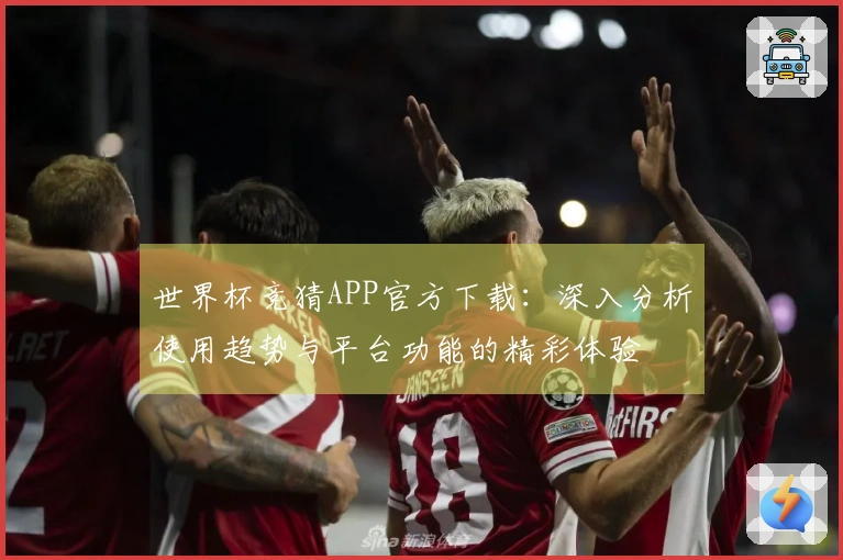 世界杯竞猜APP官方下载：深入分析使用趋势与平台功能的精彩体验