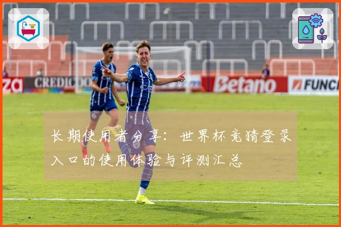 长期使用者分享：世界杯竞猜登录入口的使用体验与评测汇总