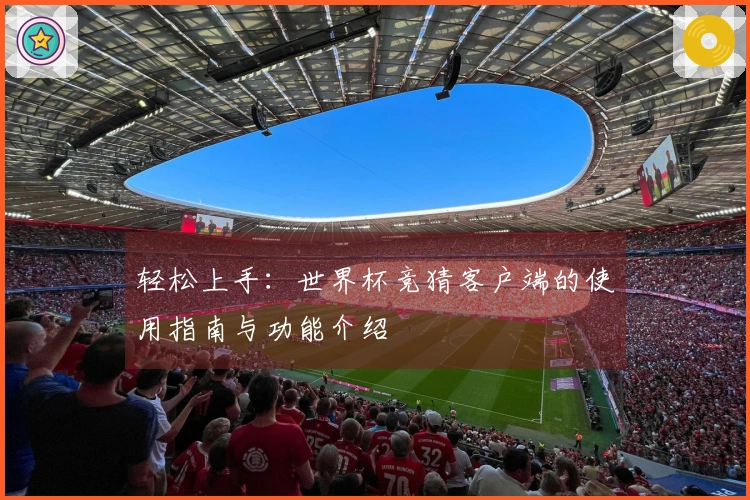 轻松上手：世界杯竞猜客户端的使用指南与功能介绍