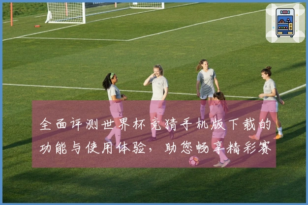 全面评测世界杯竞猜手机版下载的功能与使用体验，助您畅享精彩赛事直播