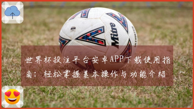 世界杯投注平台安卓APP下载使用指南：轻松掌握基本操作与功能介绍