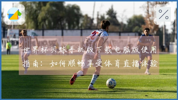 世界杯买球手机版下载电脑版使用指南：如何顺畅享受体育直播体验