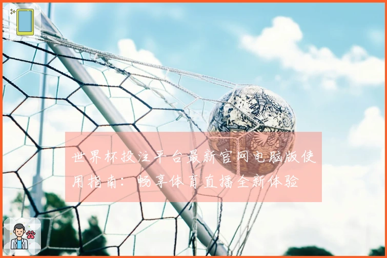 世界杯投注平台最新官网电脑版使用指南：畅享体育直播全新体验